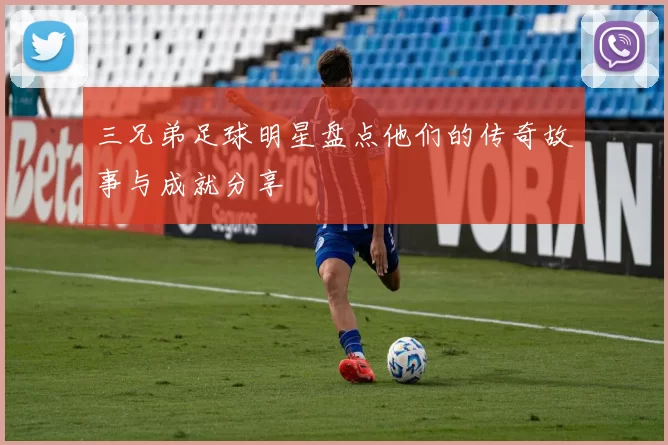 三兄弟足球明星盘点他们的传奇故事与成就分享