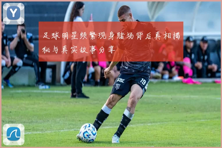 足球明星频繁现身赌场背后真相揭秘与真实故事分享