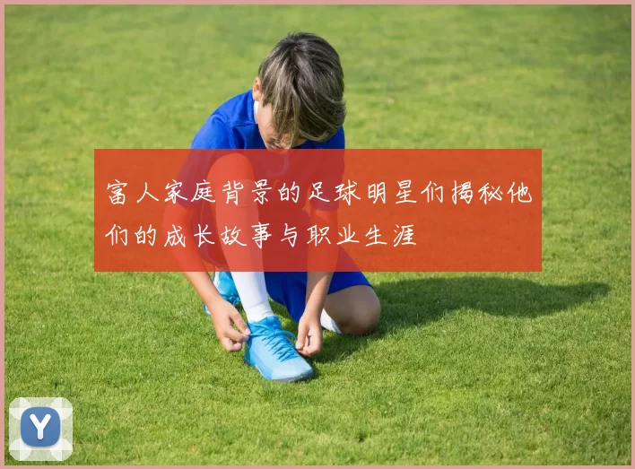 富人家庭背景的足球明星们揭秘他们的成长故事与职业生涯