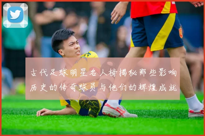 古代足球明星名人榜揭秘那些影响历史的传奇球员与他们的辉煌成就