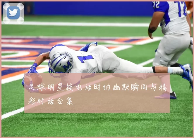 足球明星接电话时的幽默瞬间与精彩对话合集