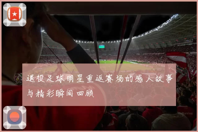 退役足球明星重返赛场的感人故事与精彩瞬间回顾