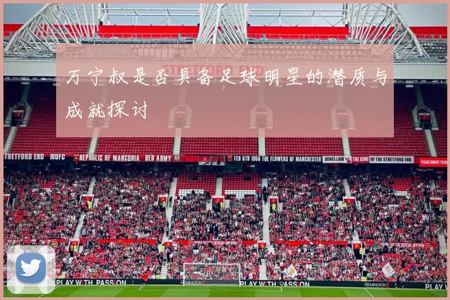 万宁叔是否具备足球明星的潜质与成就探讨
