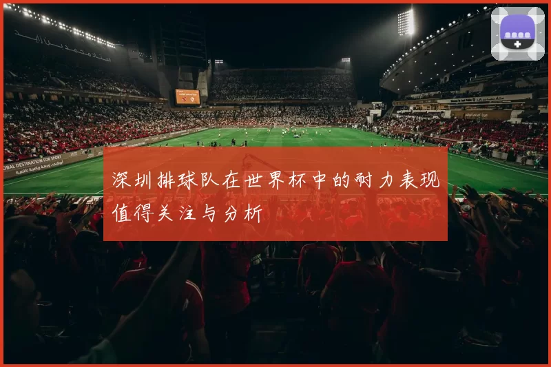 深圳排球队在世界杯中的耐力表现值得关注与分析
