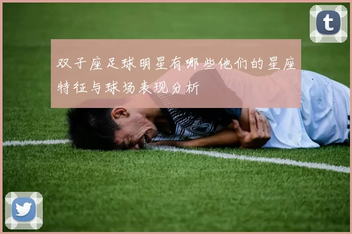 双子座足球明星有哪些他们的星座特征与球场表现分析