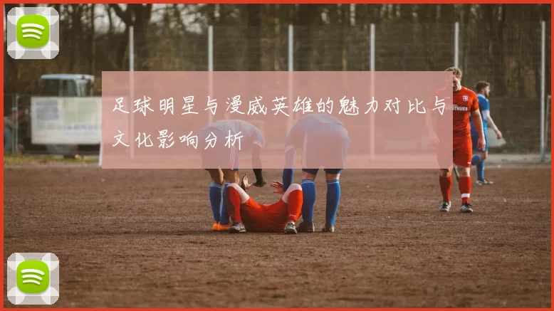 足球明星与漫威英雄的魅力对比与文化影响分析