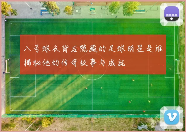 八号球衣背后隐藏的足球明星是谁揭秘他的传奇故事与成就