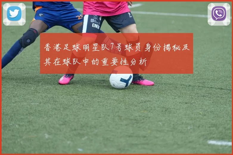 香港足球明星队7号球员身份揭秘及其在球队中的重要性分析