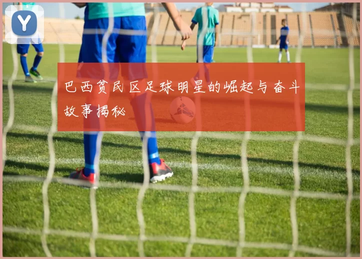 巴西贫民区足球明星的崛起与奋斗故事揭秘