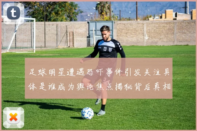 足球明星遭遇恐吓事件引发关注具体是谁成为舆论焦点揭秘背后真相与影响