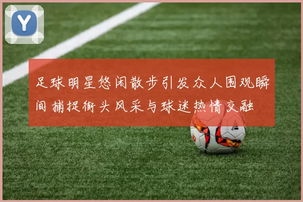 足球明星悠闲散步引发众人围观瞬间捕捉街头风采与球迷热情交融