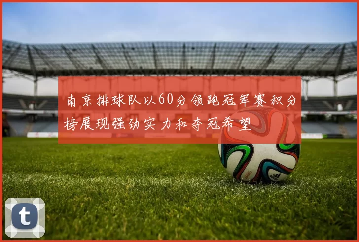 南京排球队以60分领跑冠军赛积分榜展现强劲实力和夺冠希望