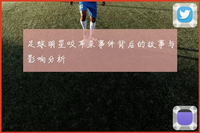 足球明星咬耳朵事件背后的故事与影响分析