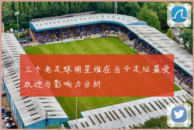 三个老足球明星谁在当今足坛最受欢迎与影响力分析