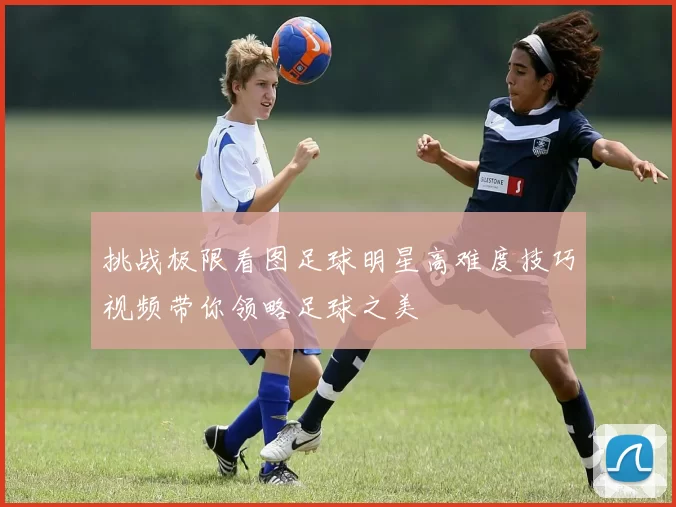 挑战极限看图足球明星高难度技巧视频带你领略足球之美