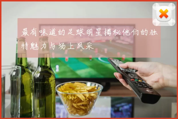 最有味道的足球明星揭秘他们的独特魅力与场上风采