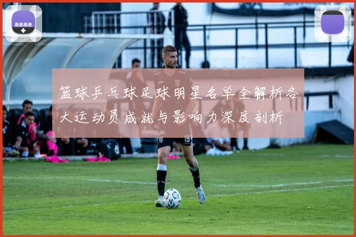 篮球乒乓球足球明星名单全解析各大运动员成就与影响力深度剖析